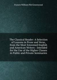 The Classical Reader: A Selection of Lessons in Prose and Verse, from the Most Esteemed English and American Writers : Intended for the Use of the Higher Classes in Public and Private Seminaries