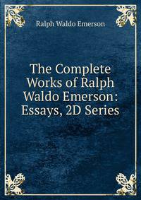 The Complete Works of Ralph Waldo Emerson: Essays, 2D Series