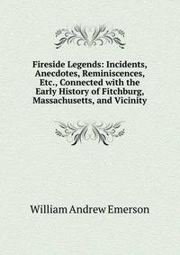 Fireside Legends: Incidents, Anecdotes, Reminiscences, Etc., Connected with the Early History of Fitchburg, Massachusetts, and Vicinity