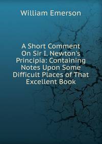 A Short Comment On Sir I. Newton's Principia: Containing Notes Upon Some Difficult Places of That Excellent Book
