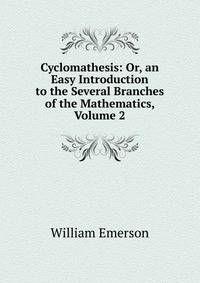 Cyclomathesis: Or, an Easy Introduction to the Several Branches of the Mathematics, Volume 2