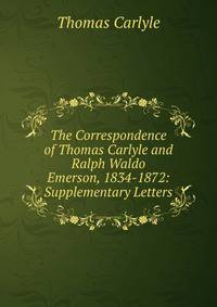 The Correspondence of Thomas Carlyle and Ralph Waldo Emerson, 1834-1872: Supplementary Letters