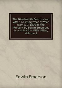 The Nineteenth Century and After: A History Year by Year from A.D. 1800 to the Present by Edwin Emerson, Jr. and Marion Mills Miller, Volume 1
