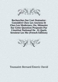 Recherches Sur L'art Statuaire: Consid?r? Chez Les Anciens Et Chez Les Modernes; Ou, M?moire Sur Cette Question Propos?e Par L'institut National De . Et Quels Seroieut Les Mo (French Edition)