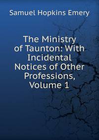 The Ministry of Taunton: With Incidental Notices of Other Professions, Volume 1