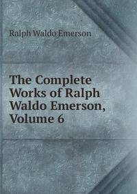 The Complete Works of Ralph Waldo Emerson, Volume 6