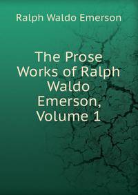 The Prose Works of Ralph Waldo Emerson, Volume 1