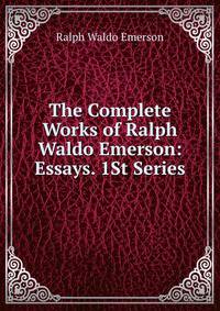 The Complete Works of Ralph Waldo Emerson: Essays. 1St Series