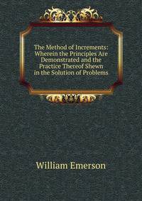 The Method of Increments: Wherein the Principles Are Demonstrated and the Practice Thereof Shewn in the Solution of Problems