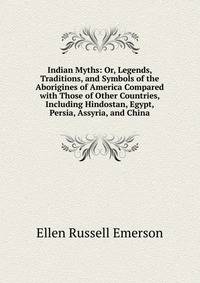 Indian Myths: Or, Legends, Traditions, and Symbols of the Aborigines of America Compared with Those of Other Countries, Including Hindostan, Egypt, Persia, Assyria, and China
