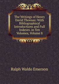 The Writings of Henry David Thoreau: With Bibliographical Introductions and Full Indexes. in Ten Volumes, Volume 8