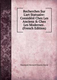 Recherches Sur L'art Statuaire: Consid?r? Chez Les Anciens &amp; Chez Les Modernes . (French Edition)