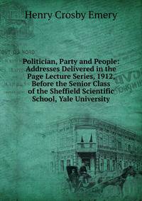 Politician, Party and People: Addresses Delivered in the Page Lecture Series, 1912, Before the Senior Class of the Sheffield Scientific School, Yale University