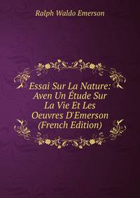 Essai Sur La Nature: Aven Un ?tude Sur La Vie Et Les Oeuvres D'Emerson (French Edition)