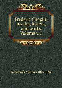 Frederic Chopin; his life, letters, and works Volume v.1