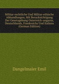 Militar-rechtliche Und Militar-ethische Abhandlungen, Mit Berucksichtigung Der Gesetzgebung Osterreich-ungarns, Deutschlands, Frankreichs Und Italiens (German Edition)