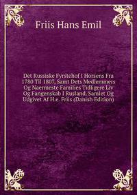 Det Russiske Fyrstehof I Horsens Fra 1780 Til 1807, Samt Dets Medlemmers Og Naermeste Families Tidligere Liv Og Fangenskab I Rusland. Samlet Og Udgivet Af H.e. Friis (Danish Edition)