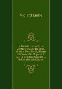La Tunisie Du Nord; Les Controles Civils De Souk/el-arba, Beja, Tunis, Bizerte Et Grombalia. Rapport A Mr. Le Resident General S. Pichon (French Edition)