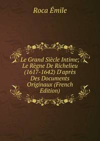 Le Grand Si?cle Intime; Le R?gne De Richelieu (1617-1642) D'apr?s Des Documents Originaux (French Edition)