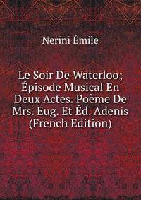 Le Soir De Waterloo; Episode Musical En Deux Actes. Poeme De Mrs. Eug. Et Ed. Adenis (French Edition)