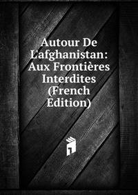 Autour De L'afghanistan: Aux Fronti?res Interdites (French Edition)