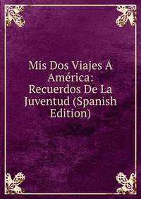 Mis Dos Viajes A America: Recuerdos De La Juventud (Spanish Edition)