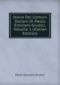 Storia Dei Comuni Italiani Di Paolo Emiliani-Giudici, Volume 1 (Italian Edition)