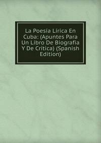 La Poesia Lirica En Cuba: (Apuntes Para Un Libro De Biografia Y De Critica) (Spanish Edition)