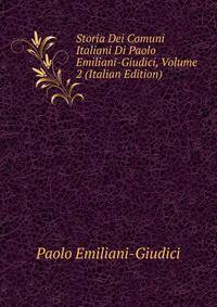 Storia Dei Comuni Italiani Di Paolo Emiliani-Giudici, Volume 2 (Italian Edition)