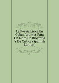 La Poesia Lirica En Cuba: Apuntes Para Un Libro De Biografia Y De Critica (Spanish Edition)