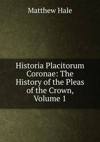 Historia Placitorum Coronae: The History of the Pleas of the Crown, Volume 1