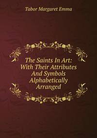 The Saints In Art: With Their Attributes And Symbols Alphabetically Arranged