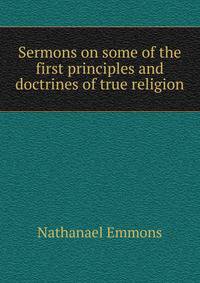 Sermons on some of the first principles and doctrines of true religion.