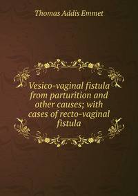 Vesico-vaginal fistula from parturition and other causes; with cases of recto-vaginal fistula