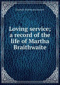 Loving service; a record of the life of Martha Braithwaite