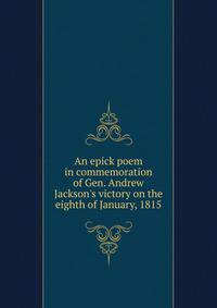 An epick poem in commemoration of Gen. Andrew Jackson's victory on the eighth of January, 1815