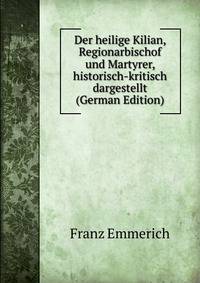 Der heilige Kilian, Regionarbischof und Martyrer, historisch-kritisch dargestellt (German Edition)