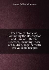 The Family Physician, Containing the Description and Cure of Different Diseases, Including Those of Children, Together with 150 Valuable Recipes