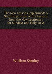 The New Lessons Explanined: A Short Exposition of the Lessons from the New Lectionary for Sundays and Holy-Days
