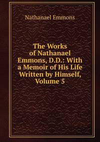 The Works of Nathanael Emmons, D.D.: With a Memoir of His Life Written by Himself, Volume 5