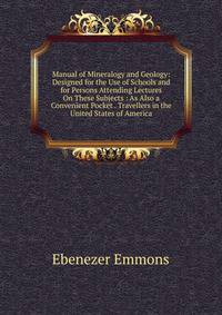 Manual of Mineralogy and Geology: Designed for the Use of Schools and for Persons Attending Lectures On These Subjects : As Also a Convenient Pocket . Travellers in the United States of America