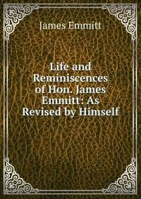 Life and Reminiscences of Hon. James Emmitt: As Revised by Himself