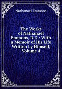 The Works of Nathanael Emmons, D.D.: With a Memoir of His Life Written by Himself, Volume 4
