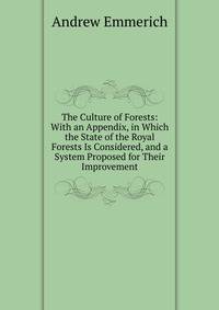The Culture of Forests: With an Appendix, in Which the State of the Royal Forests Is Considered, and a System Proposed for Their Improvement