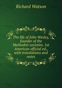 The life of John Wesley, founder of the Methodist societies. 1st American official ed., with translations and notes
