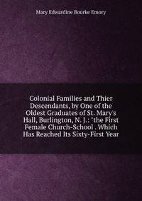 Colonial Families and Thier Descendants, by One of the Oldest Graduates of St. Mary's Hall, Burlington, N. J.: "the First Female Church-School . Which Has Reached Its Sixty-First Year