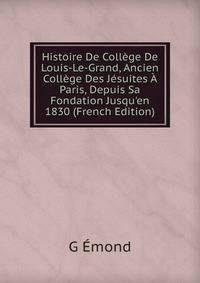 Histoire De Coll?ge De Louis-Le-Grand, Ancien Coll?ge Des J?suites ? Paris, Depuis Sa Fondation Jusqu'en 1830 (French Edition)