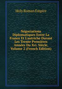N?gociations Diplomatiques Entre La France Et L'autriche Durant Les Trente Premi?res Ann?es Du Xvi. Si?cle, Volume 2 (French Edition)