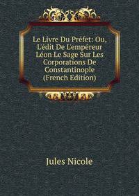 Le Livre Du Pr?fet: Ou, L'?dit De L'emp?reur L?on Le Sage Sur Les Corporations De Constantinople (French Edition)