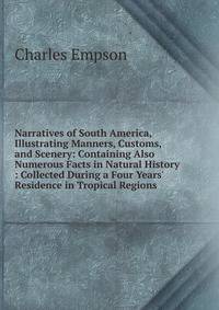 Narratives of South America, Illustrating Manners, Customs, and Scenery: Containing Also Numerous Facts in Natural History : Collected During a Four Years' Residence in Tropical Regions